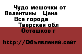 Чудо мешочки от Валентины › Цена ­ 680 - Все города  »    . Тверская обл.,Осташков г.